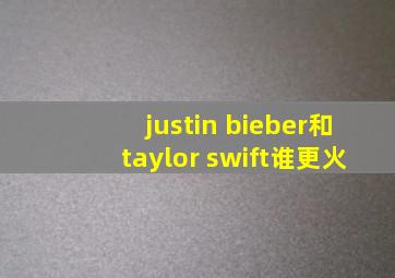 justin bieber和taylor swift谁更火